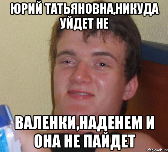 юрий татьяновна,никуда уйдет не валенки,наденем и она не пайдет, Мем 10 guy (Stoner Stanley really high guy укуренный парень)