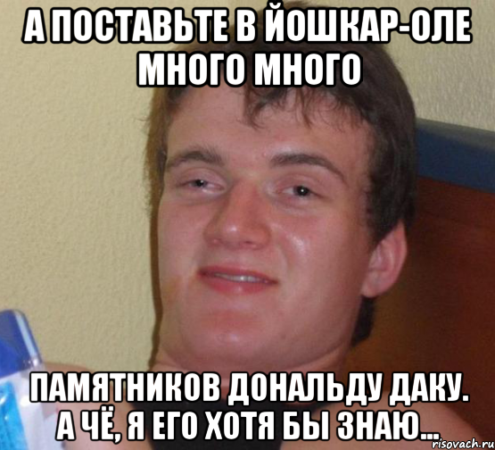 а поставьте в йошкар-оле много много памятников дональду даку. а чё, я его хотя бы знаю..., Мем 10 guy (Stoner Stanley really high guy укуренный парень)