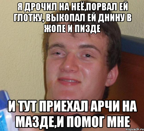 я дрочил на неё,порвал ей глотку, выкопал ей днину в жопе и пизде и тут приехал арчи на мазде,и помог мне, Мем 10 guy (Stoner Stanley really high guy укуренный парень)