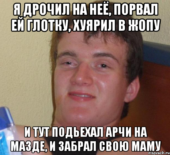 я дрочил на неё, порвал ей глотку, хуярил в жопу и тут подьехал арчи на мазде, и забрал свою маму, Мем 10 guy (Stoner Stanley really high guy укуренный парень)