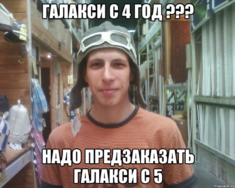 галакси с 4 год ??? надо предзаказать галакси с 5