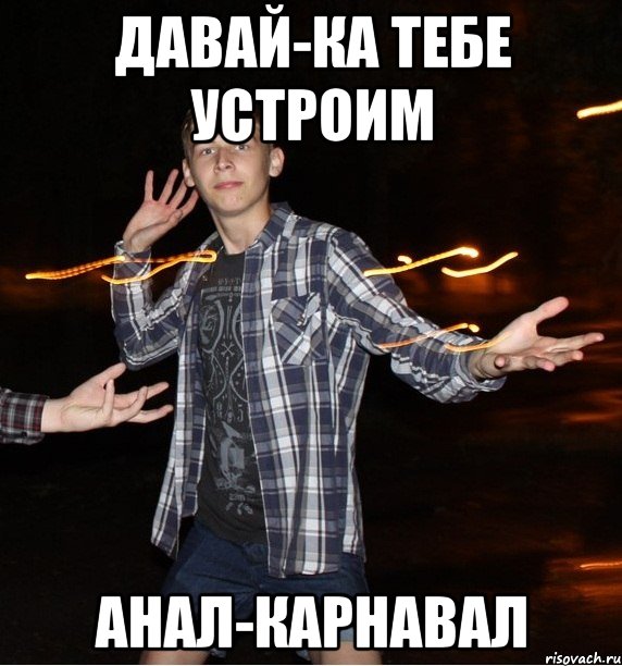 давай-ка тебе устроим анал-карнавал