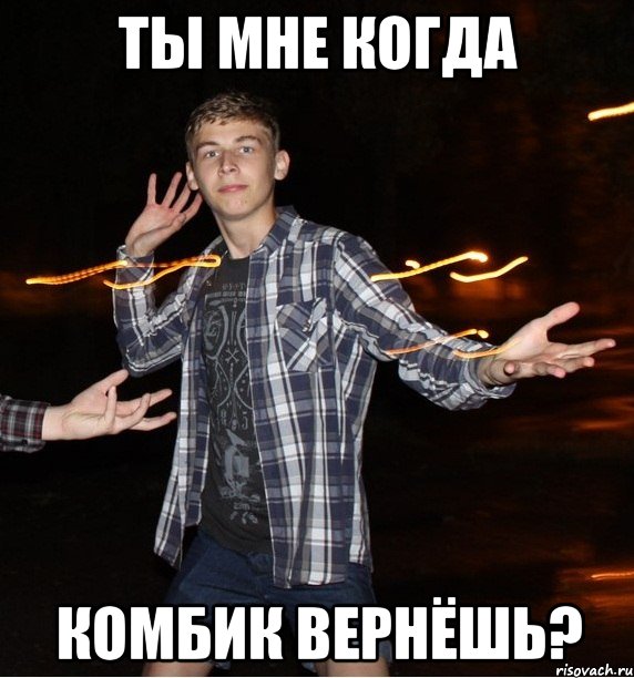 ты мне когда комбик вернёшь?