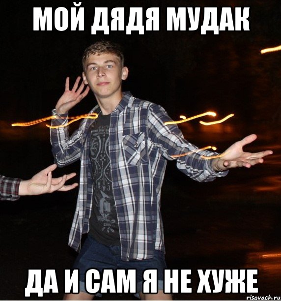 мой дядя мудак да и сам я не хуже