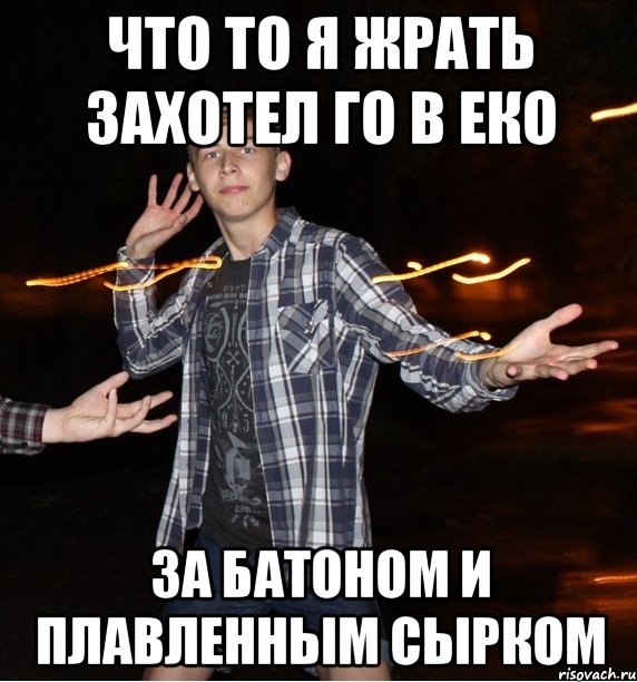 что то я жрать захотел го в еко за батоном и плавленным сырком