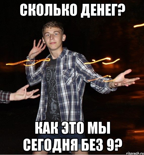 сколько денег? как это мы сегодня без 9?