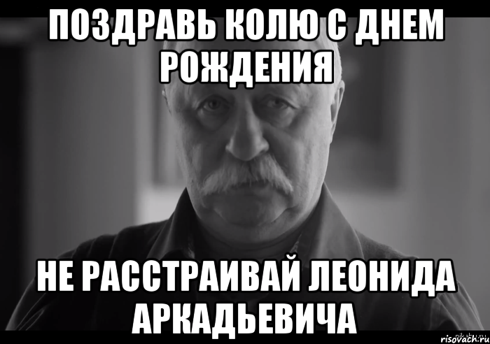 поздравь колю с днем рождения не расстраивай леонида аркадьевича, Мем Не огорчай Леонида Аркадьевича