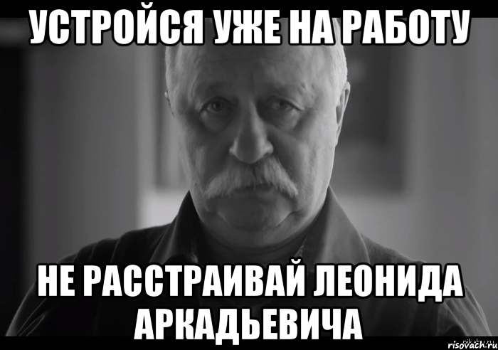 устройся уже на работу не расстраивай леонида аркадьевича, Мем Не огорчай Леонида Аркадьевича