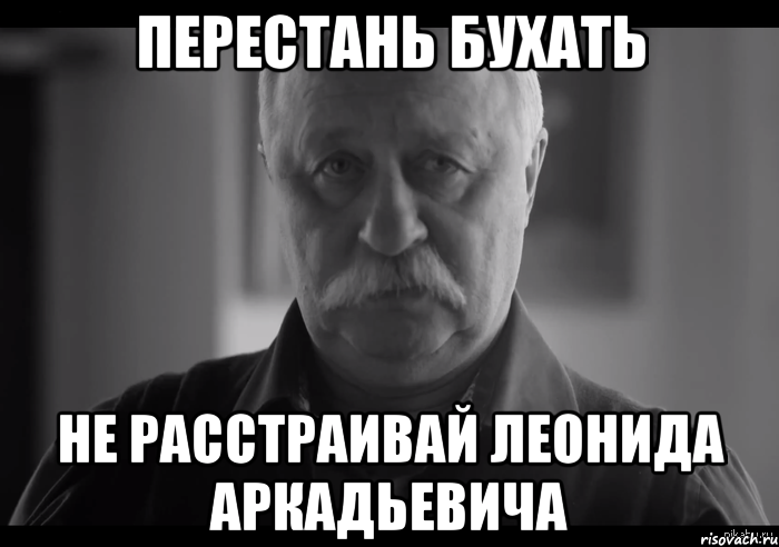 перестань бухать не расстраивай леонида аркадьевича, Мем Не огорчай Леонида Аркадьевича