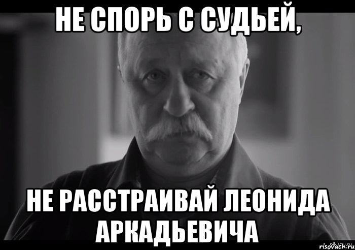 не спорь с судьей, не расстраивай леонида аркадьевича, Мем Не огорчай Леонида Аркадьевича