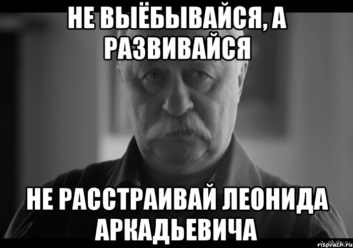 не выёбывайся, а развивайся не расстраивай леонида аркадьевича, Мем Не огорчай Леонида Аркадьевича