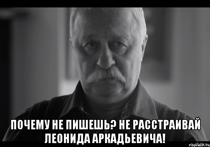  почему не пишешь? не расстраивай леонида аркадьевича!, Мем Не огорчай Леонида Аркадьевича