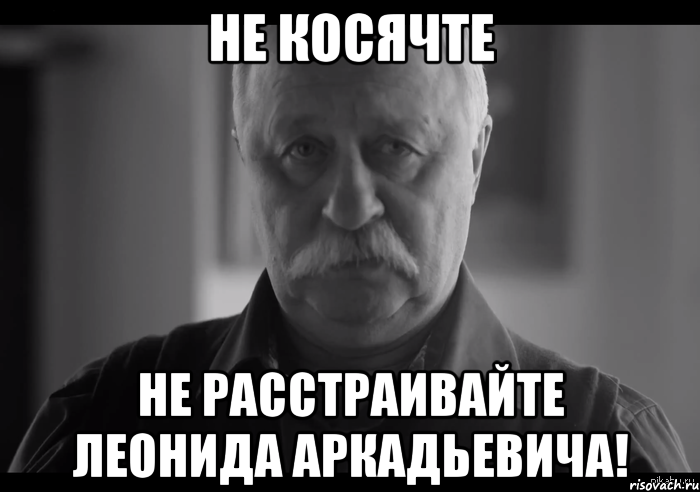 не косячте не расстраивайте леонида аркадьевича!, Мем Не огорчай Леонида Аркадьевича