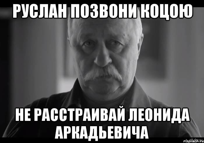 руслан позвони коцою не расстраивай леонида аркадьевича, Мем Не огорчай Леонида Аркадьевича