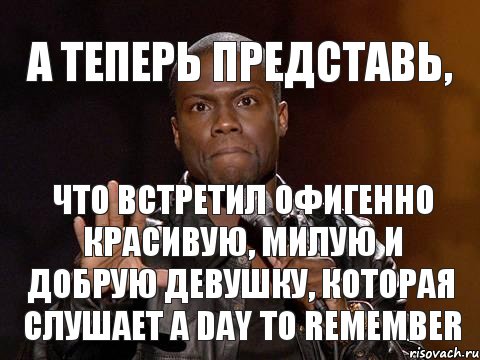 А теперь представь, Что встретил офигенно красивую, милую и добрую девушку, которая слушает A Day to Remember, Мем  А теперь представь