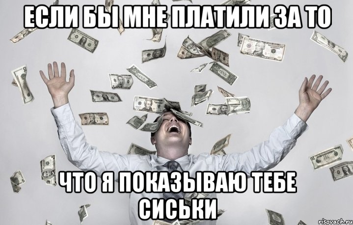 если бы мне платили за то что я показываю тебе сиськи