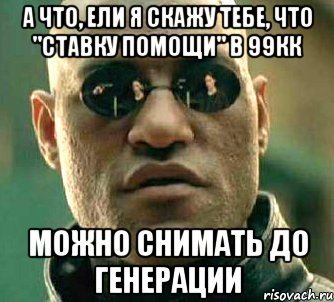 а что, ели я скажу тебе, что "ставку помощи" в 99кк можно снимать до генерации, Мем  а что если я скажу тебе