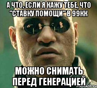 а что, если я кажу тебе, что "ставку помощи" в 99кк можно снимать перед генерацией, Мем  а что если я скажу тебе