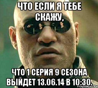 что если я тебе скажу, что 1 серия 9 сезона выйдет 13.06.14 в 10:30., Мем  а что если я скажу тебе