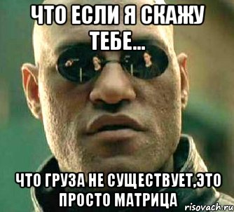 что если я скажу тебе... что груза не существует,это просто матрица, Мем  а что если я скажу тебе