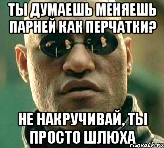 ты думаешь меняешь парней как перчатки? не накручивай, ты просто шлюха, Мем  а что если я скажу тебе