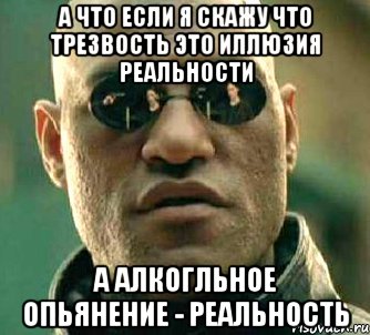 а что если я скажу что трезвость это иллюзия реальности а алкогльное опьянение - реальность, Мем  а что если я скажу тебе