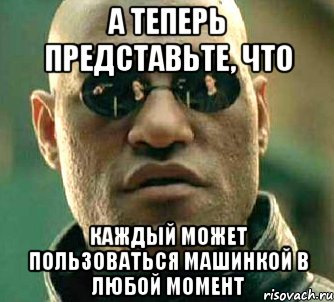 а теперь представьте, что каждый может пользоваться машинкой в любой момент, Мем  а что если я скажу тебе