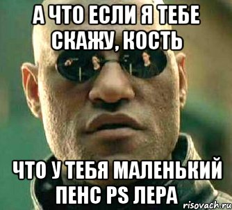 а что если я тебе скажу, кость что у тебя маленький пенс ps лера, Мем  а что если я скажу тебе