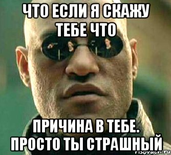 что если я скажу тебе что причина в тебе. просто ты страшный, Мем  а что если я скажу тебе