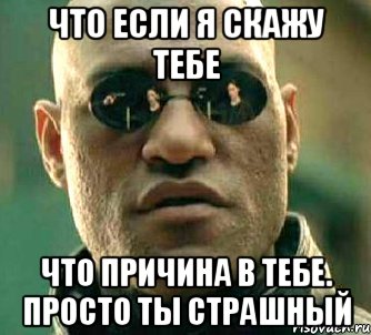 что если я скажу тебе что причина в тебе. просто ты страшный, Мем  а что если я скажу тебе