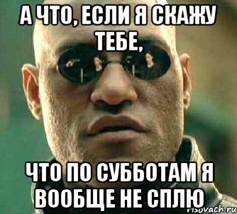а что, если я скажу тебе, что по субботам я вообще не сплю, Мем  а что если я скажу тебе