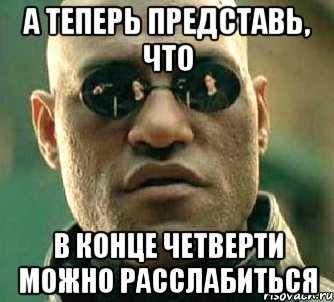 а теперь представь, что в конце четверти можно расслабиться, Мем  а что если я скажу тебе