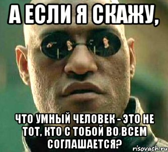 а если я скажу, что умный человек - это не тот, кто с тобой во всем соглашается?, Мем  а что если я скажу тебе