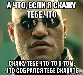 а что, если я скажу тебе,что скажу тебе что-то о том, что собрался тебе сказать, Мем  а что если я скажу тебе