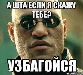 а шта если я скажу тебе? узбагойся