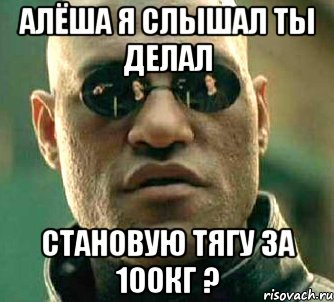 алёша я слышал ты делал становую тягу за 100кг ?, Мем  а что если я скажу тебе