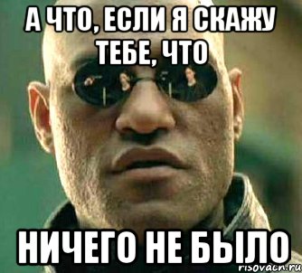 а что, если я скажу тебе, что ничего не было, Мем  а что если я скажу тебе