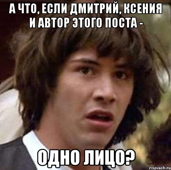 а что, если дмитрий, ксения и автор этого поста - одно лицо?, Мем А что если (Киану Ривз)