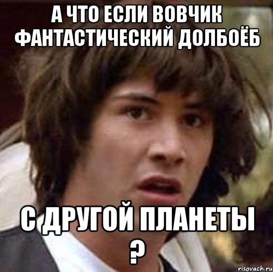 а что если вовчик фантастический долбоёб с другой планеты ?, Мем А что если (Киану Ривз)