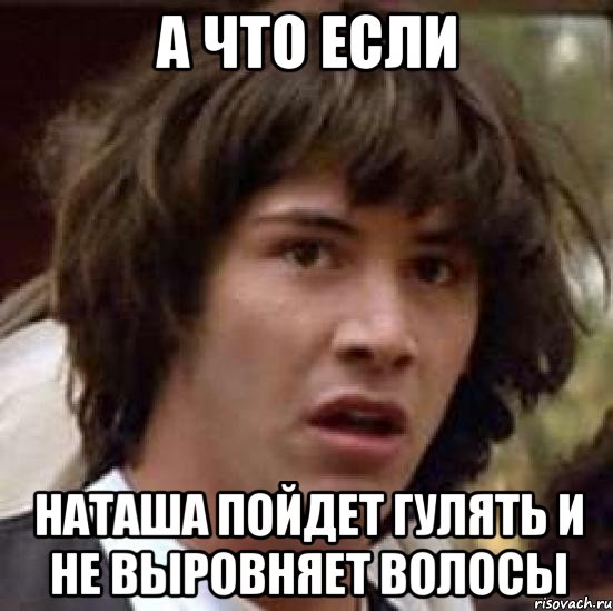 а что если наташа пойдет гулять и не выровняет волосы, Мем А что если (Киану Ривз)