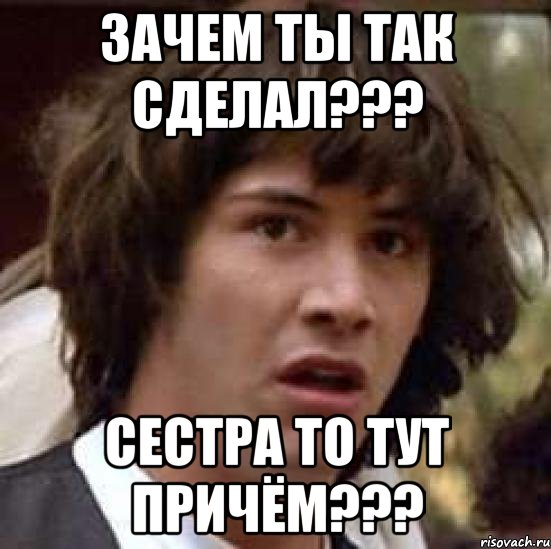 зачем ты так сделал??? сестра то тут причём???, Мем А что если (Киану Ривз)