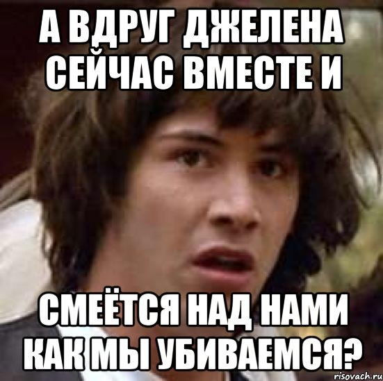 а вдруг джелена сейчас вместе и смеётся над нами как мы убиваемся?, Мем А что если (Киану Ривз)