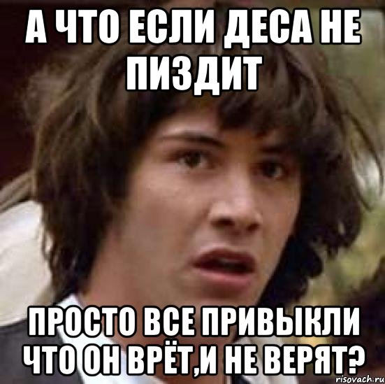 а что если деса не пиздит просто все привыкли что он врёт,и не верят?, Мем А что если (Киану Ривз)