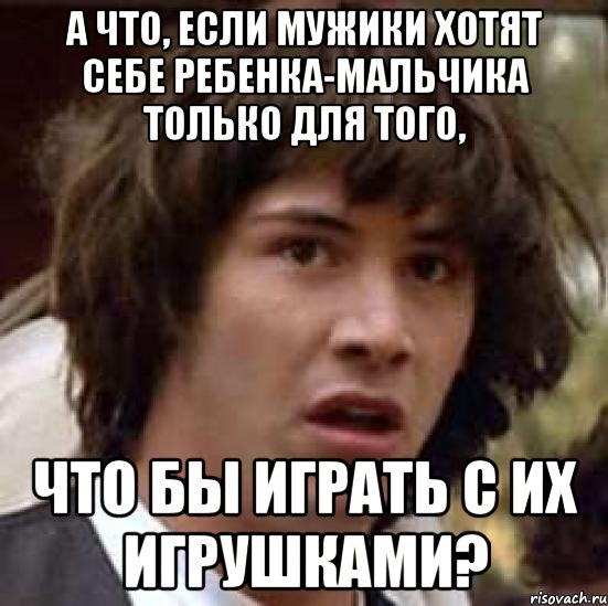 а что, если мужики хотят себе ребенка-мальчика только для того, что бы играть с их игрушками?, Мем А что если (Киану Ривз)