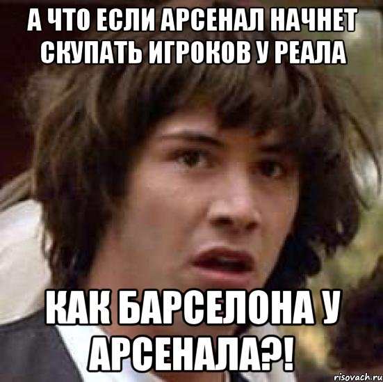 а что если арсенал начнет скупать игроков у реала как барселона у арсенала?!, Мем А что если (Киану Ривз)