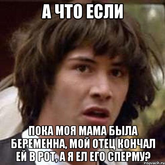 а что если пока моя мама была беременна, мой отец кончал ей в рот, а я ел его сперму?, Мем А что если (Киану Ривз)