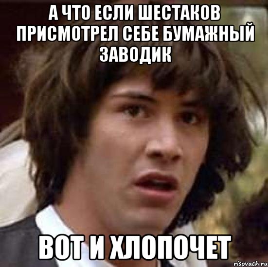 а что если шестаков присмотрел себе бумажный заводик вот и хлопочет, Мем А что если (Киану Ривз)