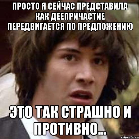 просто я сейчас представила как деепричастие передвигается по предложению это так страшно и противно..., Мем А что если (Киану Ривз)