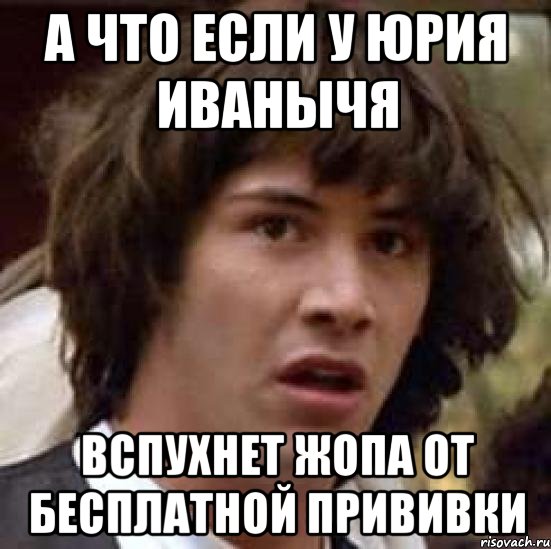 а что если у юрия иванычя вспухнет жопа от бесплатной прививки, Мем А что если (Киану Ривз)