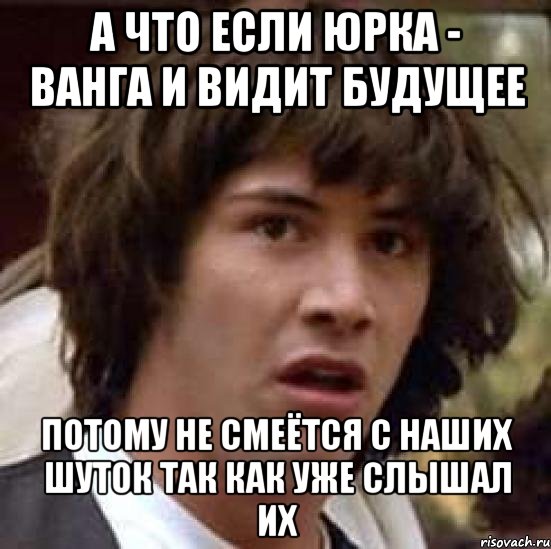 а что если юрка - ванга и видит будущее потому не смеётся с наших шуток так как уже слышал их, Мем А что если (Киану Ривз)